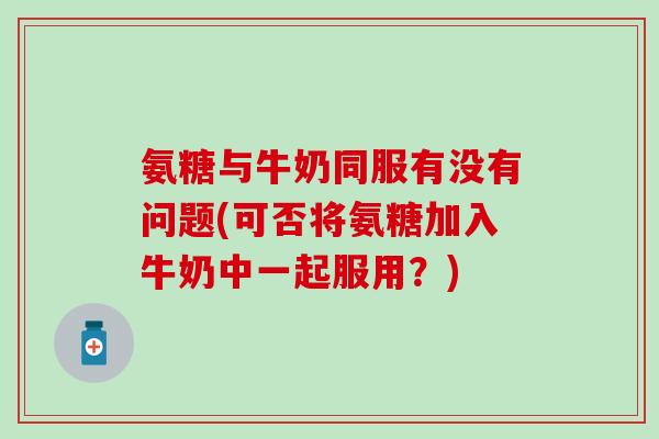 氨糖与牛奶同服有没有问题(可否将氨糖加入牛奶中一起服用？)-第1张图片-氨糖科普网