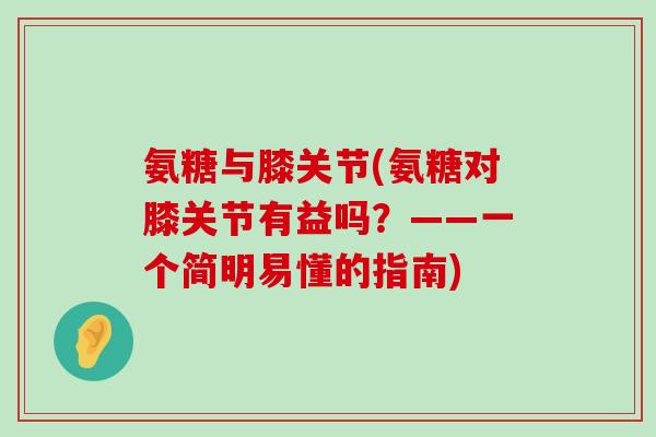 氨糖与膝关节(氨糖对膝关节有益吗？——一个简明易懂的指南)-第1张图片-氨糖科普网