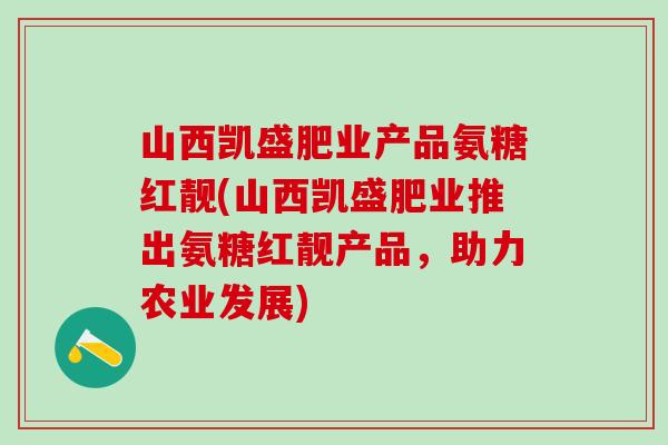 山西凯盛肥业产品氨糖红靓(山西凯盛肥业推出氨糖红靓产品,助力农业发展)-第1张图片-氨糖科普网 山西凯盛肥业产品氨糖红靓(山西凯盛肥业推出氨糖红靓产品,助力农业发展)-第1张图片-氨糖科普网