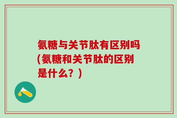 氨糖与关节肽有区别吗(氨糖和关节肽的区别是什么？)-第1张图片-氨糖科普网