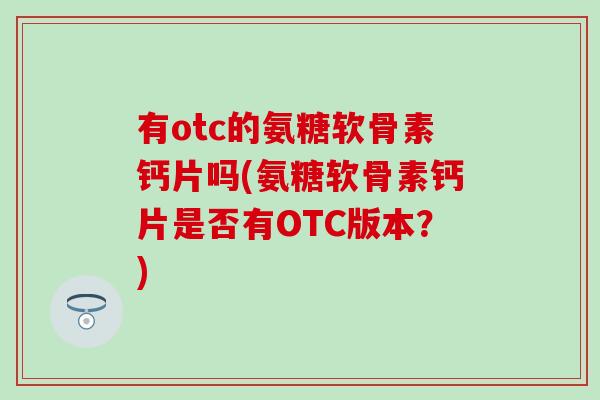 有otc的氨糖软骨素钙片吗(氨糖软骨素钙片是否有OTC版本?)-第1张图片-氨糖科普网 有otc的氨糖软骨素钙片吗(氨糖软骨素钙片是否有OTC版本?)-第1张图片-氨糖科普网