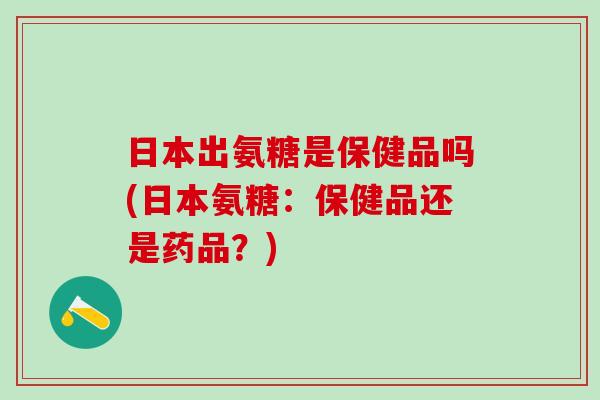 日本出氨糖是保健品吗(日本氨糖:保健品还是药品?)-第1张图片-氨糖科普网 日本出氨糖是保健品吗(日本氨糖:保健品还是药品?)-第1张图片-氨糖科普网