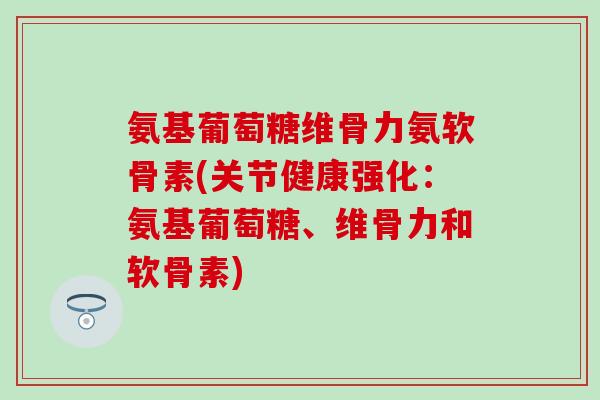 氨基葡萄糖维骨力氨软骨素(关节健康强化:氨基葡萄糖、维骨力和软骨素)-第1张图片-氨糖科普网 氨基葡萄糖维骨力氨软骨素(关节健康强化:氨基葡萄糖、维骨力和软骨素)-第1张图片-氨糖科普网