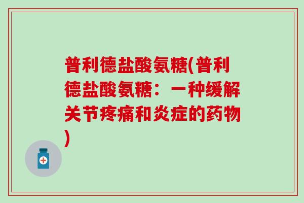普利德盐酸氨糖(普利德盐酸氨糖:一种缓解关节疼痛和炎症的药物)-第1张图片-氨糖科普网 普利德盐酸氨糖(普利德盐酸氨糖:一种缓解关节疼痛和炎症的药物)-第1张图片-氨糖科普网