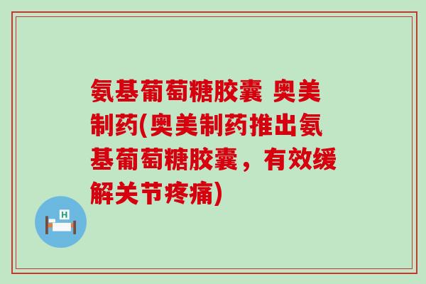 氨基葡萄糖胶囊 奥美制药(奥美制药推出氨基葡萄糖胶囊,有效缓解关节疼痛)-第1张图片-氨糖科普网 氨基葡萄糖胶囊 奥美制药(奥美制药推出氨基葡萄糖胶囊,有效缓解关节疼痛)-第1张图片-氨糖科普网