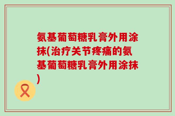 氨基葡萄糖乳膏外用涂抹(治疗关节疼痛的氨基葡萄糖乳膏外用涂抹)-第1张图片-氨糖科普网 氨基葡萄糖乳膏外用涂抹(治疗关节疼痛的氨基葡萄糖乳膏外用涂抹)-第1张图片-氨糖科普网