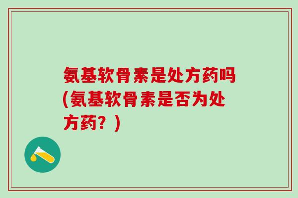 氨基软骨素是处方药吗(氨基软骨素是否为处方药？)-第1张图片-氨糖科普网