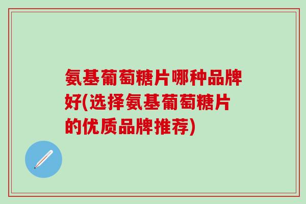 氨基葡萄糖片哪种品牌好(选择氨基葡萄糖片的优质品牌推荐)-第1张图片-氨糖科普网 氨基葡萄糖片哪种品牌好(选择氨基葡萄糖片的优质品牌推荐)-第1张图片-氨糖科普网