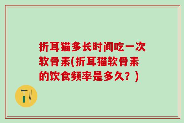 折耳猫多长时间吃一次软骨素(折耳猫软骨素的饮食频率是多久?)-第1张图片-氨糖科普网 折耳猫多长时间吃一次软骨素(折耳猫软骨素的饮食频率是多久?)-第1张图片-氨糖科普网