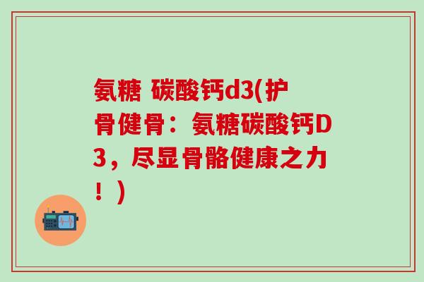 氨糖 碳酸钙d3(护骨健骨:氨糖碳酸钙D3,尽显骨骼健康之力!)-第1张图片-氨糖科普网 氨糖 碳酸钙d3(护骨健骨:氨糖碳酸钙D3,尽显骨骼健康之力!)-第1张图片-氨糖科普网