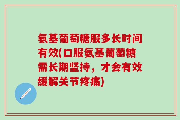 氨基葡萄糖服多长时间有效(口服氨基葡萄糖需长期坚持,才会有效缓解关节疼痛)-第1张图片-氨糖科普网 氨基葡萄糖服多长时间有效(口服氨基葡萄糖需长期坚持,才会有效缓解关节疼痛)-第1张图片-氨糖科普网