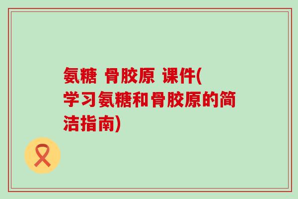 氨糖 骨胶原 课件(学习氨糖和骨胶原的简洁指南)-第1张图片-氨糖科普网