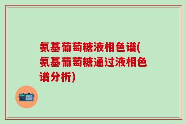 氨基葡萄糖液相色谱(氨基葡萄糖通过液相色谱分析)-第1张图片-氨糖科普网