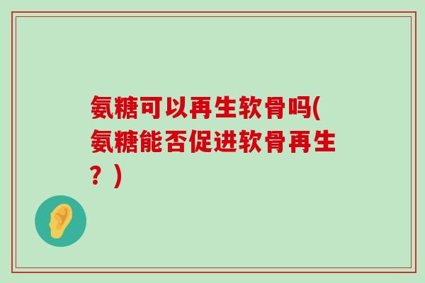 氨糖可以再生软骨吗(氨糖能否促进软骨再生?)-第1张图片-氨糖科普网 氨糖可以再生软骨吗(氨糖能否促进软骨再生?)-第1张图片-氨糖科普网