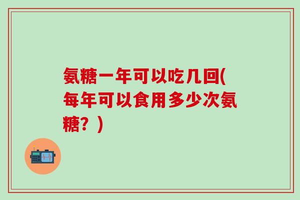 氨糖一年可以吃几回(每年可以食用多少次氨糖?)-第1张图片-氨糖科普网 氨糖一年可以吃几回(每年可以食用多少次氨糖?)-第1张图片-氨糖科普网