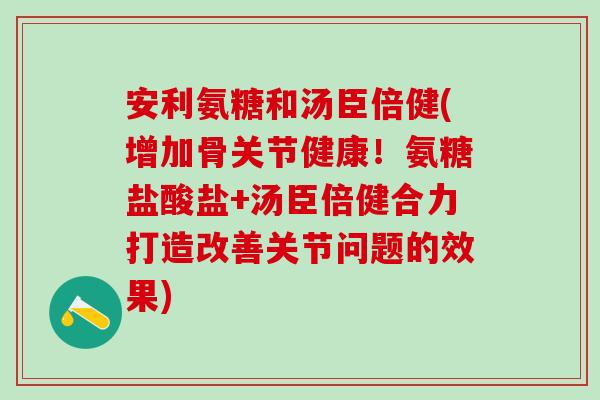 安利氨糖和汤臣倍健(增加骨关节健康!氨糖盐酸盐+汤臣倍健合力打造改善关节问题的效果)-第1张图片-氨糖科普网 安利氨糖和汤臣倍健(增加骨关节健康!氨糖盐酸盐+汤臣倍健合力打造改善关节问题的效果)-第1张图片-氨糖科普网