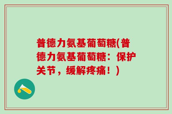 普德力氨基葡萄糖(普德力氨基葡萄糖:保护关节,缓解疼痛!)-第1张图片-氨糖科普网 普德力氨基葡萄糖(普德力氨基葡萄糖:保护关节,缓解疼痛!)-第1张图片-氨糖科普网