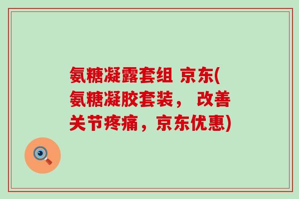 氨糖凝露套组 京东(氨糖凝胶套装, 改善关节疼痛,京东优惠)-第1张图片-氨糖科普网 氨糖凝露套组 京东(氨糖凝胶套装, 改善关节疼痛,京东优惠)-第1张图片-氨糖科普网