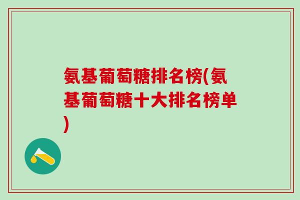 氨基葡萄糖排名榜(氨基葡萄糖十大排名榜单)-第1张图片-氨糖科普网 氨基葡萄糖排名榜(氨基葡萄糖十大排名榜单)-第1张图片-氨糖科普网