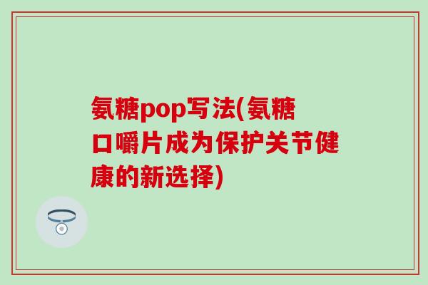 氨糖pop写法(氨糖口嚼片成为保护关节健康的新选择)-第1张图片-氨糖科普网 氨糖pop写法(氨糖口嚼片成为保护关节健康的新选择)-第1张图片-氨糖科普网