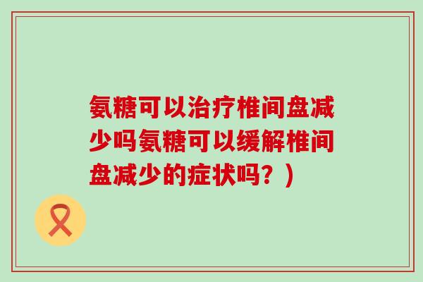 氨糖可以治疗椎间盘减少吗氨糖可以缓解椎间盘减少的症状吗?)-第1张图片-氨糖科普网 氨糖可以治疗椎间盘减少吗氨糖可以缓解椎间盘减少的症状吗?)-第1张图片-氨糖科普网