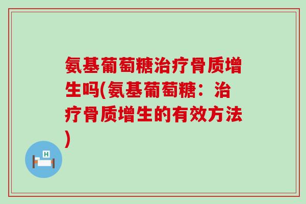氨基葡萄糖治疗骨质增生吗(氨基葡萄糖:治疗骨质增生的有效方法)-第1张图片-氨糖科普网 氨基葡萄糖治疗骨质增生吗(氨基葡萄糖:治疗骨质增生的有效方法)-第1张图片-氨糖科普网