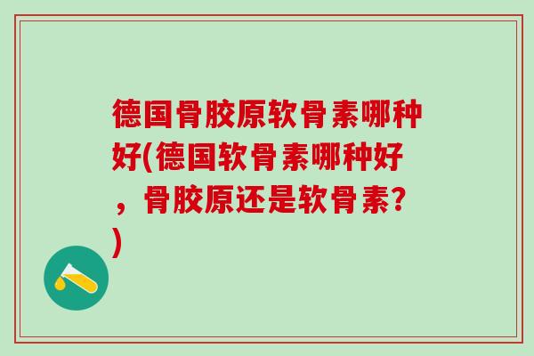 德国骨胶原软骨素哪种好(德国软骨素哪种好，骨胶原还是软骨素？)-第1张图片-氨糖科普网