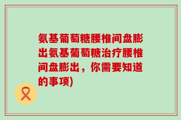 氨基葡萄糖腰椎间盘膨出氨基葡萄糖治疗腰椎间盘膨出，你需要知道的事项)-第1张图片-氨糖科普网
