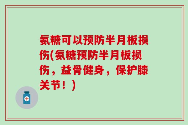 氨糖可以预防半月板损伤(氨糖预防半月板损伤,益骨健身,保护膝关节!)-第1张图片-氨糖科普网 氨糖可以预防半月板损伤(氨糖预防半月板损伤,益骨健身,保护膝关节!)-第1张图片-氨糖科普网