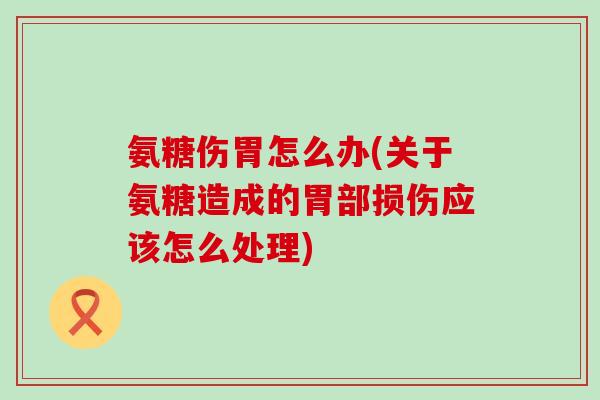 氨糖伤胃怎么办(关于氨糖造成的胃部损伤应该怎么处理)-第1张图片-氨糖科普网