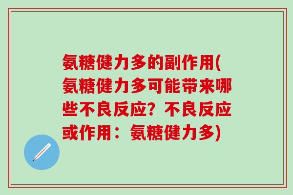 氨糖健力多的副作用(氨糖健力多可能带来哪些不良反应?不良反应或作用:氨糖健力多)-第1张图片-氨糖科普网 氨糖健力多的副作用(氨糖健力多可能带来哪些不良反应?不良反应或作用:氨糖健力多)-第1张图片-氨糖科普网