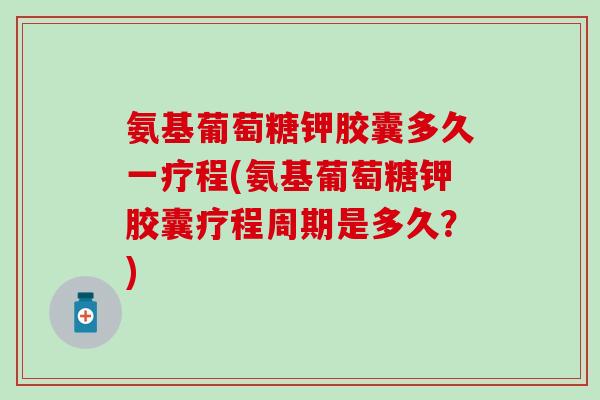 氨基葡萄糖钾胶囊多久一疗程(氨基葡萄糖钾胶囊疗程周期是多久?)-第1张图片-氨糖科普网 氨基葡萄糖钾胶囊多久一疗程(氨基葡萄糖钾胶囊疗程周期是多久?)-第1张图片-氨糖科普网