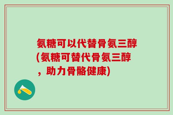 氨糖可以代替骨氨三醇(氨糖可替代骨氨三醇,助力骨骼健康)-第1张图片-氨糖科普网 氨糖可以代替骨氨三醇(氨糖可替代骨氨三醇,助力骨骼健康)-第1张图片-氨糖科普网