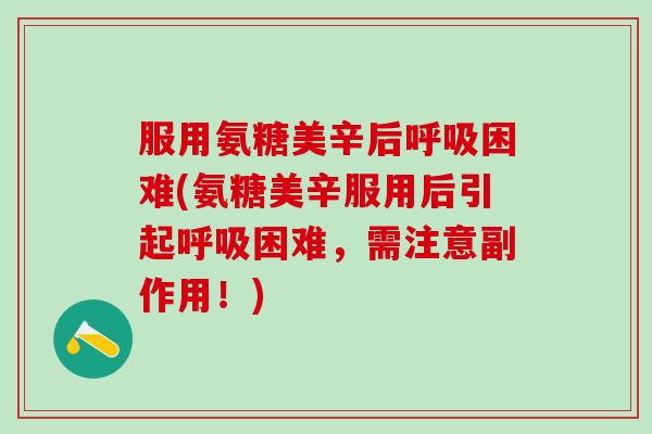 服用氨糖美辛后呼吸困难(氨糖美辛服用后引起呼吸困难,需注意副作用!)-第1张图片-氨糖科普网 服用氨糖美辛后呼吸困难(氨糖美辛服用后引起呼吸困难,需注意副作用!)-第1张图片-氨糖科普网