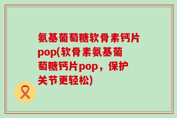 氨基葡萄糖软骨素钙片pop(软骨素氨基葡萄糖钙片pop,保护关节更轻松)-第1张图片-氨糖科普网 氨基葡萄糖软骨素钙片pop(软骨素氨基葡萄糖钙片pop,保护关节更轻松)-第1张图片-氨糖科普网