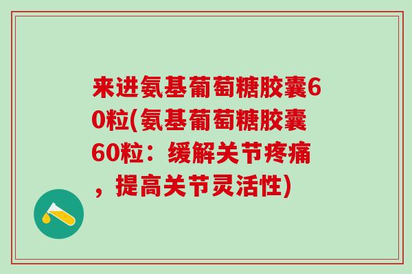 来进氨基葡萄糖胶囊60粒(氨基葡萄糖胶囊60粒：缓解关节疼痛，提高关节灵活性)-第1张图片-氨糖科普网