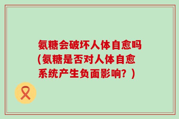 氨糖会破坏人体自愈吗(氨糖是否对人体自愈系统产生负面影响?)-第1张图片-氨糖科普网 氨糖会破坏人体自愈吗(氨糖是否对人体自愈系统产生负面影响?)-第1张图片-氨糖科普网