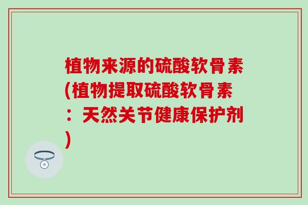 植物来源的硫酸软骨素(植物提取硫酸软骨素：天然关节健康保护剂)-第1张图片-氨糖科普网