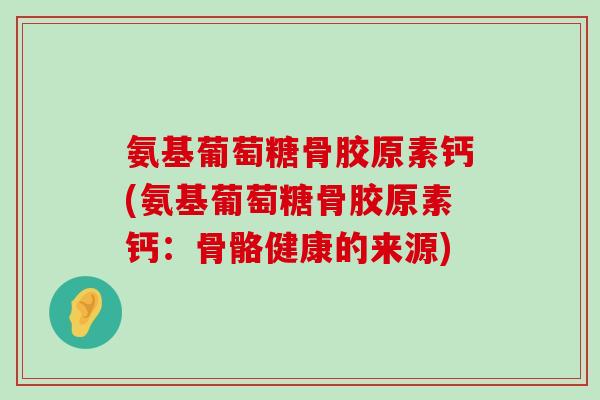 氨基葡萄糖骨胶原素钙(氨基葡萄糖骨胶原素钙:骨骼健康的来源)-第1张图片-氨糖科普网 氨基葡萄糖骨胶原素钙(氨基葡萄糖骨胶原素钙:骨骼健康的来源)-第1张图片-氨糖科普网