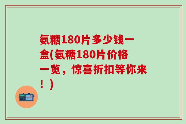 氨糖180片多少钱一盒(氨糖180片价格一览,惊喜折扣等你来!)-第1张图片-氨糖科普网 氨糖180片多少钱一盒(氨糖180片价格一览,惊喜折扣等你来!)-第1张图片-氨糖科普网