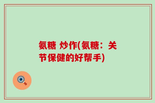 氨糖 炒作(氨糖:关节保健的好帮手)-第1张图片-氨糖科普网 氨糖 炒作(氨糖:关节保健的好帮手)-第1张图片-氨糖科普网