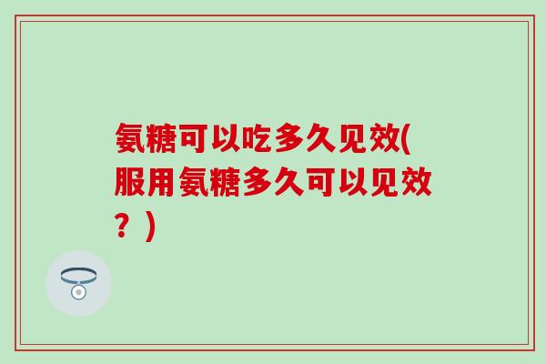 氨糖可以吃多久见效(服用氨糖多久可以见效?)-第1张图片-氨糖科普网 氨糖可以吃多久见效(服用氨糖多久可以见效?)-第1张图片-氨糖科普网