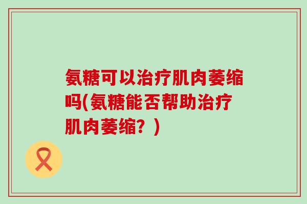 氨糖可以治疗肌肉萎缩吗(氨糖能否帮助治疗肌肉萎缩?)-第1张图片-氨糖科普网 氨糖可以治疗肌肉萎缩吗(氨糖能否帮助治疗肌肉萎缩?)-第1张图片-氨糖科普网