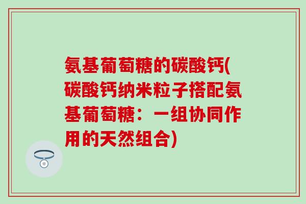 氨基葡萄糖的碳酸钙(碳酸钙纳米粒子搭配氨基葡萄糖：一组协同作用的天然组合)-第1张图片-氨糖科普网