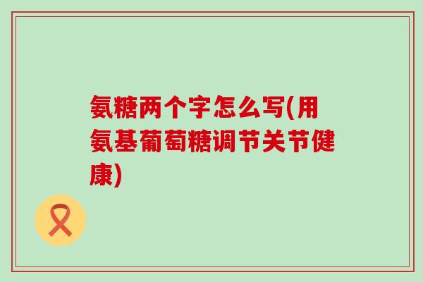 氨糖两个字怎么写(用氨基葡萄糖调节关节健康)-第1张图片-氨糖科普网