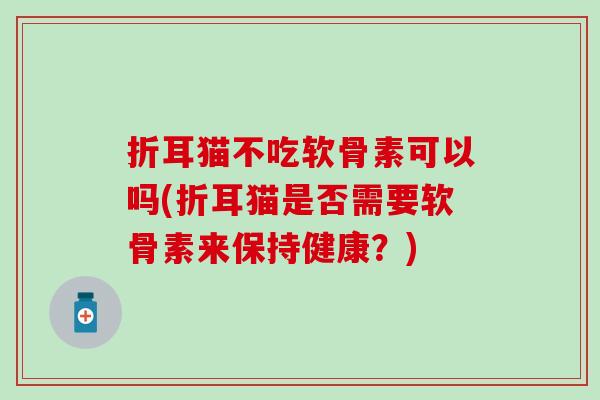 折耳猫不吃软骨素可以吗(折耳猫是否需要软骨素来保持健康？)-第1张图片-氨糖科普网