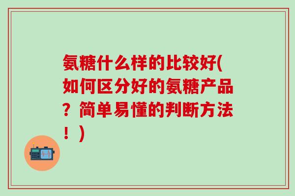 氨糖什么样的比较好(如何区分好的氨糖产品?简单易懂的判断方法!)-第1张图片-氨糖科普网 氨糖什么样的比较好(如何区分好的氨糖产品?简单易懂的判断方法!)-第1张图片-氨糖科普网