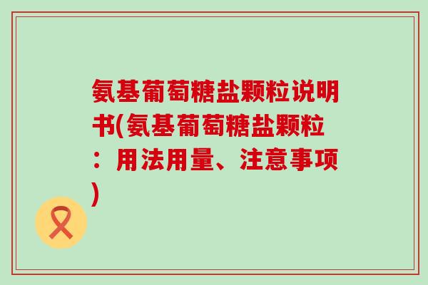 氨基葡萄糖盐颗粒说明书(氨基葡萄糖盐颗粒:用法用量、注意事项)-第1张图片-氨糖科普网 氨基葡萄糖盐颗粒说明书(氨基葡萄糖盐颗粒:用法用量、注意事项)-第1张图片-氨糖科普网