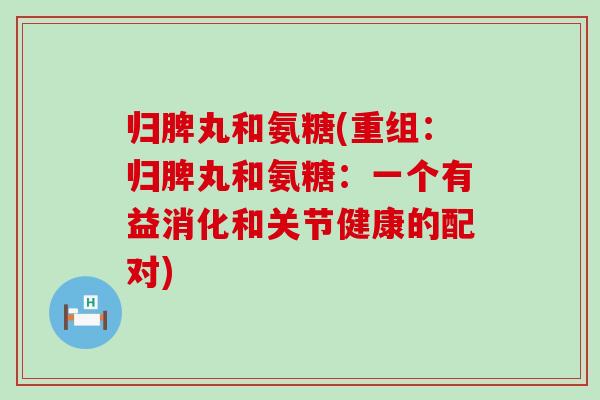 归脾丸和氨糖(重组:归脾丸和氨糖:一个有益消化和关节健康的配对)-第1张图片-氨糖科普网 归脾丸和氨糖(重组:归脾丸和氨糖:一个有益消化和关节健康的配对)-第1张图片-氨糖科普网