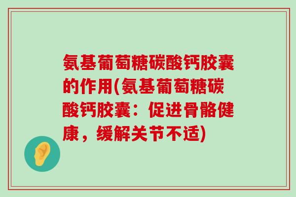氨基葡萄糖碳酸钙胶囊的作用(氨基葡萄糖碳酸钙胶囊：促进骨骼健康，缓解关节不适)-第1张图片-氨糖科普网